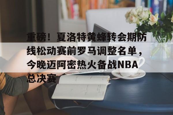 九游娱乐-重磅！夏洛特黄蜂转会期防线松动赛前罗马调整名单，今晚迈阿密热火备战NBA总决赛的简单介绍